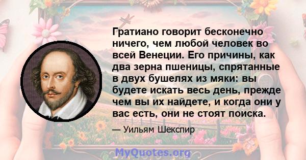 Гратиано говорит бесконечно ничего, чем любой человек во всей Венеции. Его причины, как два зерна пшеницы, спрятанные в двух бушелях из мяки: вы будете искать весь день, прежде чем вы их найдете, и когда они у вас есть, 