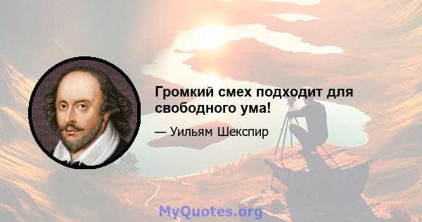 Громкий смех подходит для свободного ума!