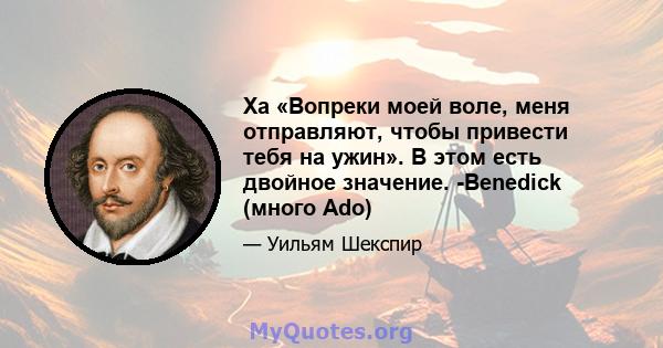 Ха «Вопреки моей воле, меня отправляют, чтобы привести тебя на ужин». В этом есть двойное значение. -Benedick (много Ado)