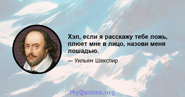 Хэл, если я расскажу тебе ложь, плюет мне в лицо, назови меня лошадью.