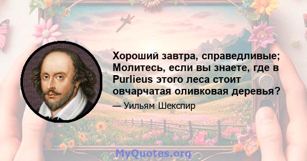 Хороший завтра, справедливые; Молитесь, если вы знаете, где в Purlieus этого леса стоит овчарчатая оливковая деревья?