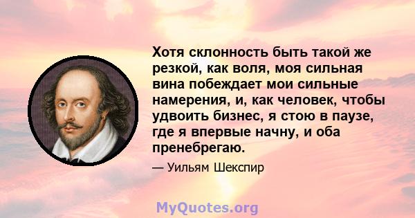 Хотя склонность быть такой же резкой, как воля, моя сильная вина побеждает мои сильные намерения, и, как человек, чтобы удвоить бизнес, я стою в паузе, где я впервые начну, и оба пренебрегаю.