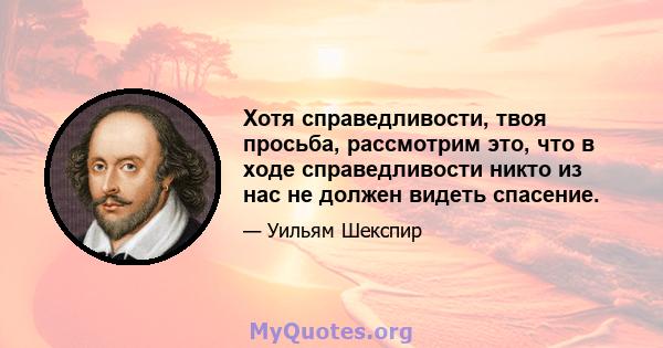 Хотя справедливости, твоя просьба, рассмотрим это, что в ходе справедливости никто из нас не должен видеть спасение.