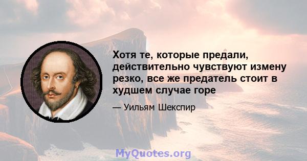 Хотя те, которые предали, действительно чувствуют измену резко, все же предатель стоит в худшем случае горе