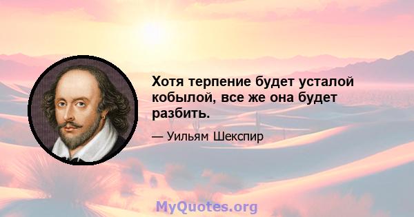 Хотя терпение будет усталой кобылой, все же она будет разбить.