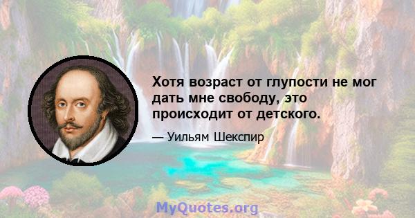 Хотя возраст от глупости не мог дать мне свободу, это происходит от детского.