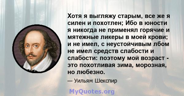 Хотя я выгляжу старым, все же я силен и похотлен; Ибо в юности я никогда не применял горячие и мятежные ликеры в моей крови; и не имел, с неустойчивым лбом не имел средств слабости и слабости: поэтому мой возраст - это