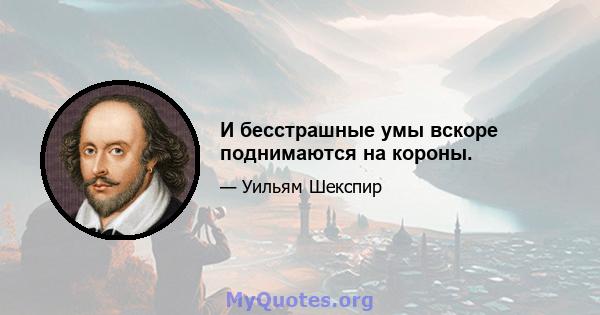 И бесстрашные умы вскоре поднимаются на короны.