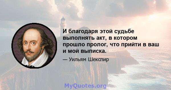 И благодаря этой судьбе выполнять акт, в котором прошло пролог, что прийти в ваш и мой выписка.