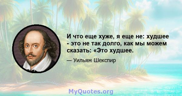 И что еще хуже, я еще не: худшее - это не так долго, как мы можем сказать: «Это худшее.