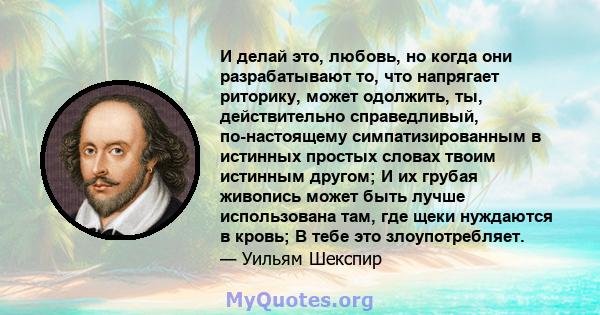 И делай это, любовь, но когда они разрабатывают то, что напрягает риторику, может одолжить, ты, действительно справедливый, по-настоящему симпатизированным в истинных простых словах твоим истинным другом; И их грубая