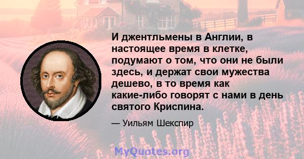 И джентльмены в Англии, в настоящее время в клетке, подумают о том, что они не были здесь, и держат свои мужества дешево, в то время как какие-либо говорят с нами в день святого Криспина.