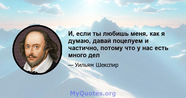 И, если ты любишь меня, как я думаю, давай поцелуем и частично, потому что у нас есть много дел