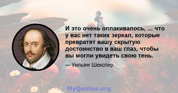 И это очень оплакивалось, ... что у вас нет таких зеркал, которые превратят вашу скрытую достоинство в ваш глаз, чтобы вы могли увидеть свою тень.