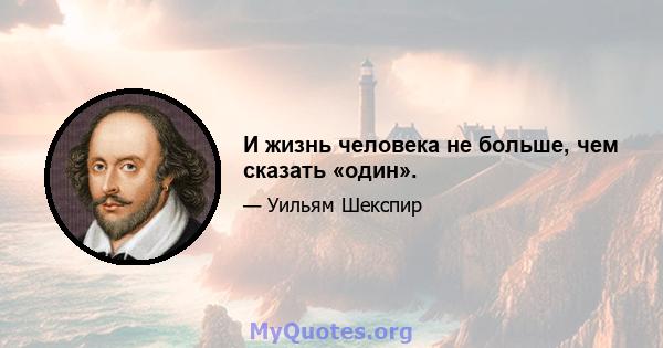 И жизнь человека не больше, чем сказать «один».