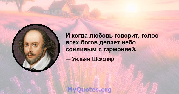 И когда любовь говорит, голос всех богов делает небо сонливым с гармонией.