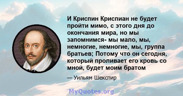 И Криспин Криспиан не будет пройти мимо, с этого дня до окончания мира, но мы запомнимся- мы мало, мы, немногие, немногие, мы, группа братьев; Потому что он сегодня, который проливает его кровь со мной, будет моим братом