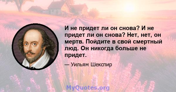 И не придет ли он снова? И не придет ли он снова? Нет, нет, он мертв. Пойдите в свой смертный люд. Он никогда больше не придет.