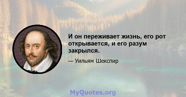 И он переживает жизнь, его рот открывается, и его разум закрылся.