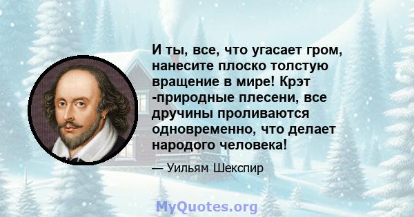 И ты, все, что угасает гром, нанесите плоско толстую вращение в мире! Крэт -природные плесени, все дручины проливаются одновременно, что делает народого человека!