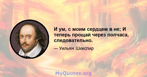 И ум, с моим сердцем в не; И теперь прощай через полчаса, следовательно.