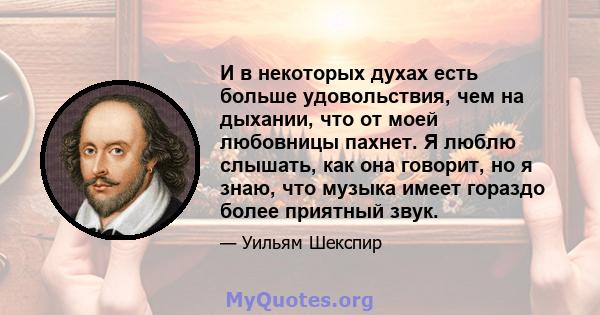 И в некоторых духах есть больше удовольствия, чем на дыхании, что от моей любовницы пахнет. Я люблю слышать, как она говорит, но я знаю, что музыка имеет гораздо более приятный звук.