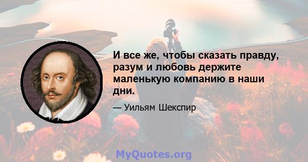 И все же, чтобы сказать правду, разум и любовь держите маленькую компанию в наши дни.