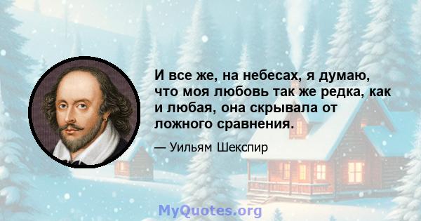 И все же, на небесах, я думаю, что моя любовь так же редка, как и любая, она скрывала от ложного сравнения.