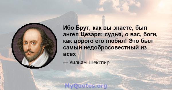 Ибо Брут, как вы знаете, был ангел Цезаря: судья, о вас, боги, как дорого его любил! Это был самый недобросовестный из всех