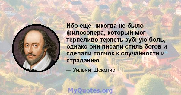 Ибо еще никогда не было филосопера, который мог терпеливо терпеть зубную боль, однако они писали стиль богов и сделали толчок к случайности и страданию.