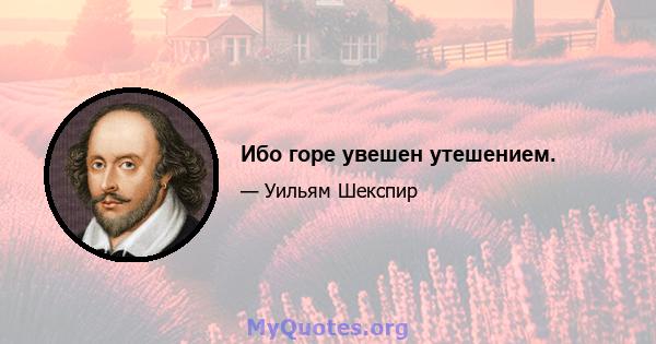 Ибо горе увешен утешением.