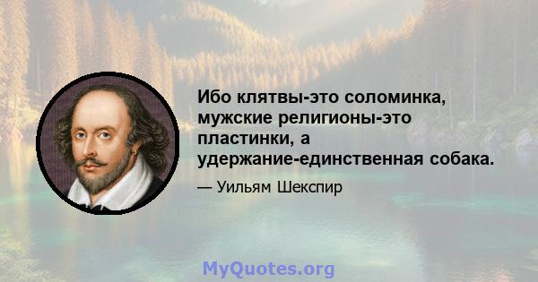 Ибо клятвы-это соломинка, мужские религионы-это пластинки, а удержание-единственная собака.