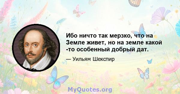 Ибо ничто так мерзко, что на Земле живет, но на земле какой -то особенный добрый дат.