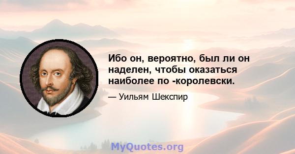 Ибо он, вероятно, был ли он наделен, чтобы оказаться наиболее по -королевски.