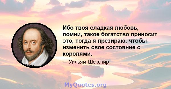 Ибо твоя сладкая любовь, помни, такое богатство приносит это, тогда я презираю, чтобы изменить свое состояние с королями.