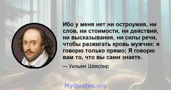 Ибо у меня нет ни остроумия, ни слов, ни стоимости, ни действий, ни высказывания, ни силы речи, чтобы разжигать кровь мужчин: я говорю только прямо; Я говорю вам то, что вы сами знаете.