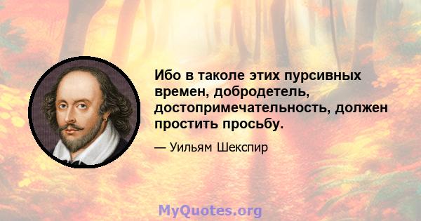 Ибо в таколе этих пурсивных времен, добродетель, достопримечательность, должен простить просьбу.