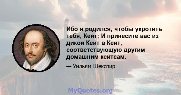 Ибо я родился, чтобы укротить тебя, Кейт; И принесите вас из дикой Кейт в Кейт, соответствующую другим домашним кейтсам.