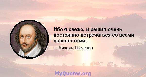 Ибо я свежо, и решил очень постоянно встречаться со всеми опасностями.