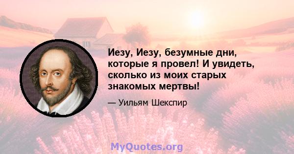 Иезу, Иезу, безумные дни, которые я провел! И увидеть, сколько из моих старых знакомых мертвы!