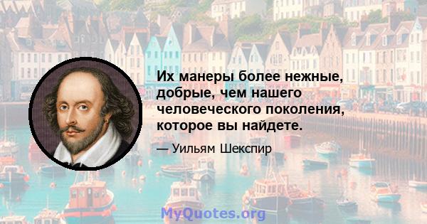 Их манеры более нежные, добрые, чем нашего человеческого поколения, которое вы найдете.