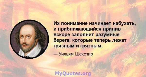 Их понимание начинает набухать, и приближающийся прилив вскоре заполнит разумные берега, которые теперь лежат грязным и грязным.