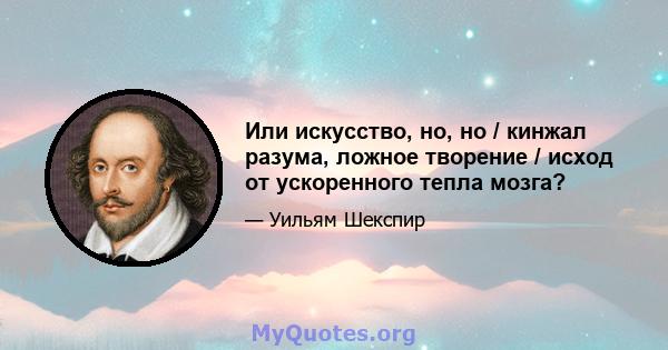 Или искусство, но, но / кинжал разума, ложное творение / исход от ускоренного тепла мозга?