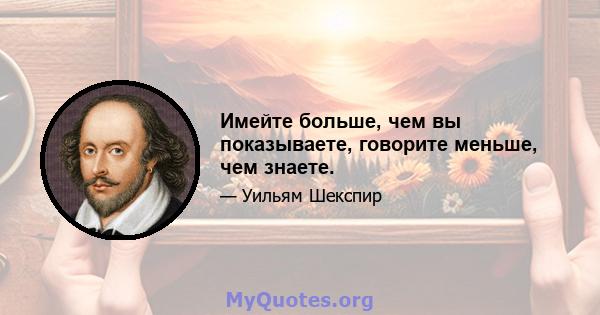 Имейте больше, чем вы показываете, говорите меньше, чем знаете.