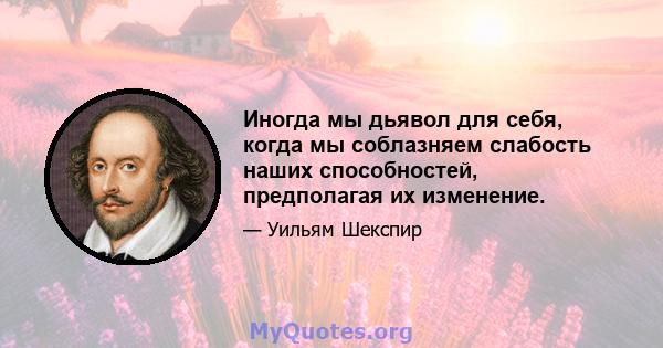 Иногда мы дьявол для себя, когда мы соблазняем слабость наших способностей, предполагая их изменение.