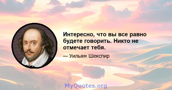 Интересно, что вы все равно будете говорить. Никто не отмечает тебя.