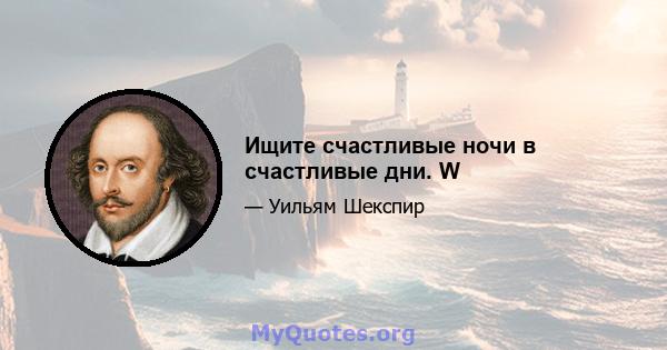 Ищите счастливые ночи в счастливые дни. W