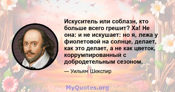 Искуситель или соблазн, кто больше всего грешит? Ха! Не она: и не искушает: но я, лежа у фиолетовой на солнце, делает, как это делает, а не как цветок, коррумпированный с добродетельным сезоном.