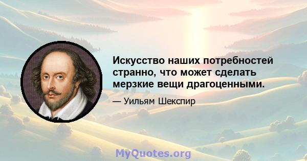 Искусство наших потребностей странно, что может сделать мерзкие вещи драгоценными.