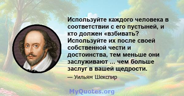 Используйте каждого человека в соответствии с его пустыней, и кто должен «взбивать? Используйте их после своей собственной чести и достоинства, тем меньше они заслуживают ... чем больше заслуг в вашей щедрости.